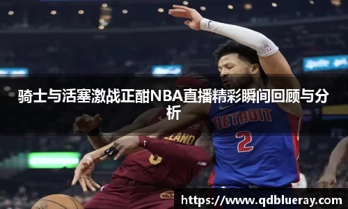 骑士与活塞激战正酣NBA直播精彩瞬间回顾与分析