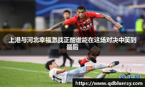 上港与河北幸福激战正酣谁能在这场对决中笑到最后