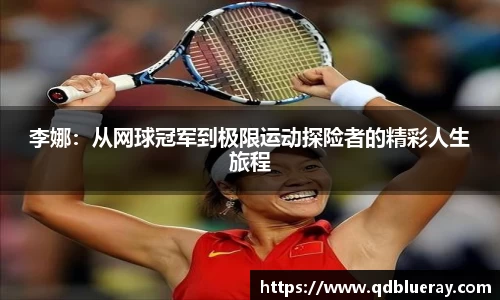 李娜：从网球冠军到极限运动探险者的精彩人生旅程